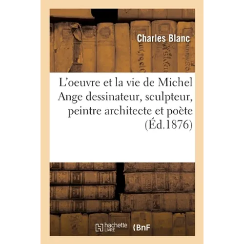 L'Oeuvre Et La Vie de Michel Ange Dessinateur, Sculpteur, Peintre Architecte Et Poète