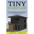 Tiny House Plans: How to Build a Perfect Tiny Houses and Live Mortgage Free (Plans for Your Perfect Home Design and a Mortgage Free Life)