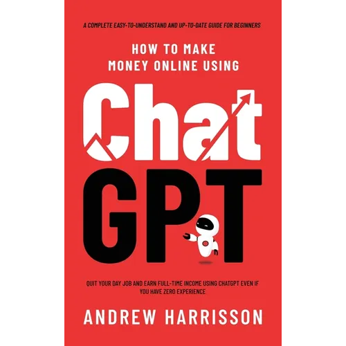 How to Make Money Online Using ChatGPT: Quit Your Day Job and Earn Full-Time Income Using ChatGPT Even if You Have Zero Experience (A Complete Easy-to