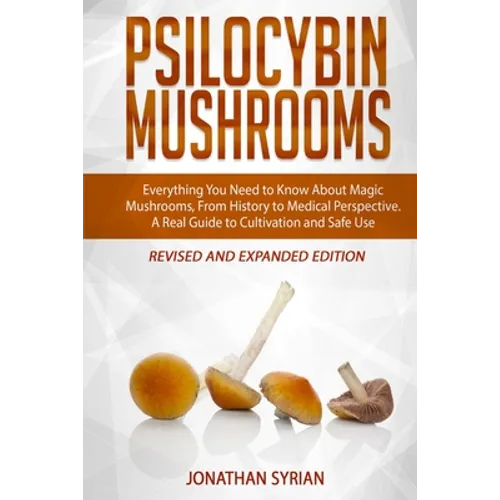 Psilocybin Mushrooms: Everything You Need to Know About Magic Mushrooms, From History to Medical Perspective. A Real Guide to Cultivation an