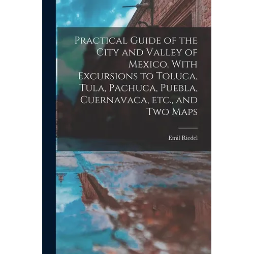 Practical Guide of the City and Valley of Mexico. With Excursions to Toluca, Tula, Pachuca, Puebla, Cuernavaca, etc., and two Maps