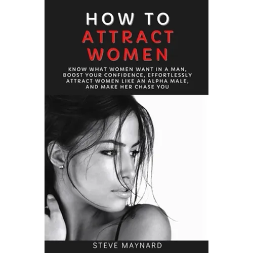 How to Attract Women: Know What Women Want in A Man, Boost Your Confidence, Effortlessly Attract Women Like an Alpha Male, And Make Her Chase You
