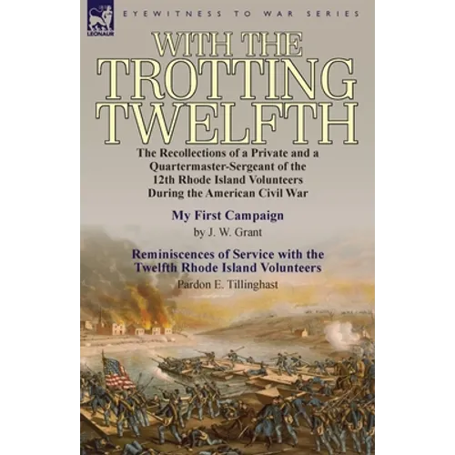 With the Trotting Twelfth: the Recollections of a Private & a Quartermaster-Sergeant of the 12th Rhode Island Volunteers During the American Civil War