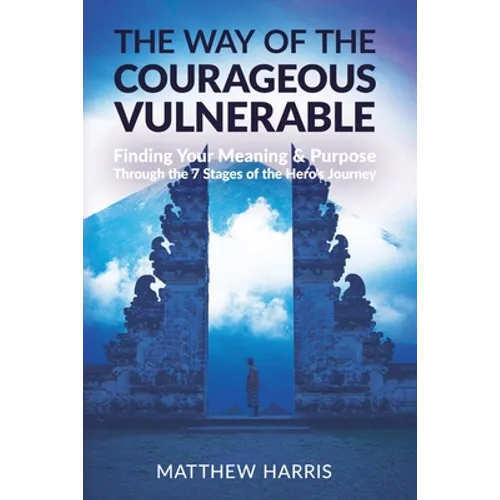 The Way of the Courageous Vulnerable: Finding Your Meaning and Purpose Through the 7 Stages of the Hero's Journey