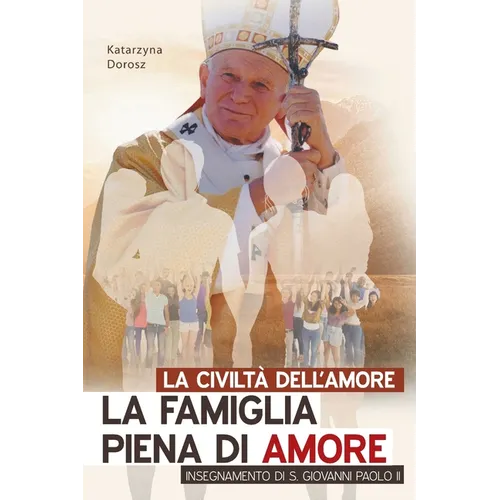 La Civiltà Dell'amore. La Famiglia Piena Di Amore Insegnamento Di S. Giovanni Paolo II