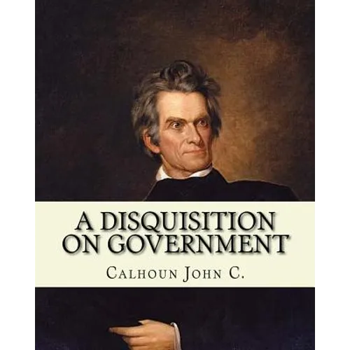 A disquisition on government. (Politics and government): By: John C. Calhoun, edited By: Richard K. Cralle (1800-1864).