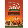 Tea Gardening for Beginners: A Complete Beginner's Guide to Learn to Grow and Brew Your Own Tea at Home