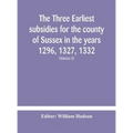 The Three Earliest Subsidies For The County Of Sussex In The Years 1296, 1327, 1332. With Some Remarks On The Origin Of Local Administration In The Co