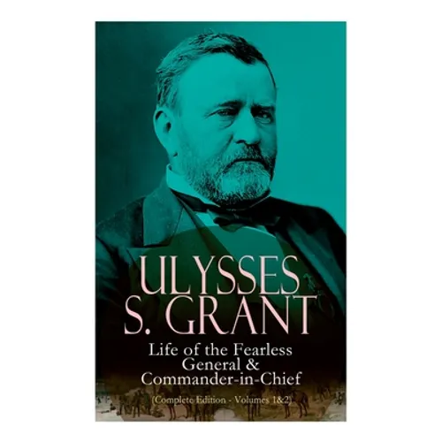 Ulysses S. Grant: Life of the Fearless General & Commander-in-Chief (Complete Edition - Volumes 1&2)