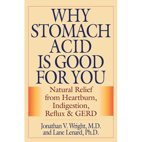 Why Stomach Acid Is Good for You: Natural Relief from Heartburn, Indigestion, Reflux and GERD