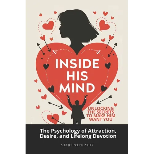 Inside His Mind: Unlocking the Secrets to Make Him Want You: The Psychology of Attraction, Desire, and Lifelong Devotion
