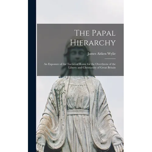 The Papal Hierarchy: An Exposure of the Tactics of Rome for the Overthrow of the Liberty and Christianity of Great Britain