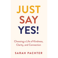 Just Say Yes!: Choosing a Life of Kindness, Clarity, and Connection