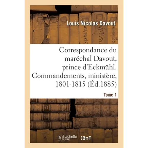 Correspondance Du Maréchal Davout, Prince d'Eckmuhl, Ses Commandements, Son Ministère, 1801-1815. T1