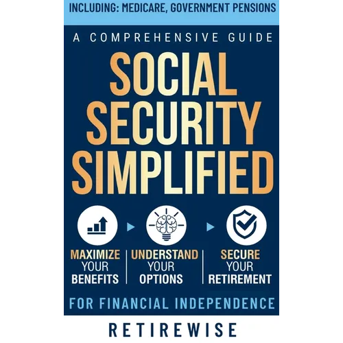 Social Security Simplified: Comprehensive Guide to Maximize Your Benefits, Understand Your Options, and Secure Your Retirement for Financial Indep