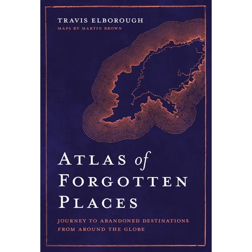Atlas of Forgotten Places: Journey to Abandoned Destinations Around the Globe