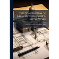 The Compendium of Architectural Sheet-Metal Work: Embracing Rules & Directions for Estimates, Items of Cost, Nomenclature; Designs and Prices of Archi