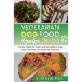 Vegetarian dog food recipe guide: Includes meals for vegan dogs