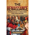 The Renaissance: An Enthralling Guide to a Period of Rebirth in Arts, Science and Culture