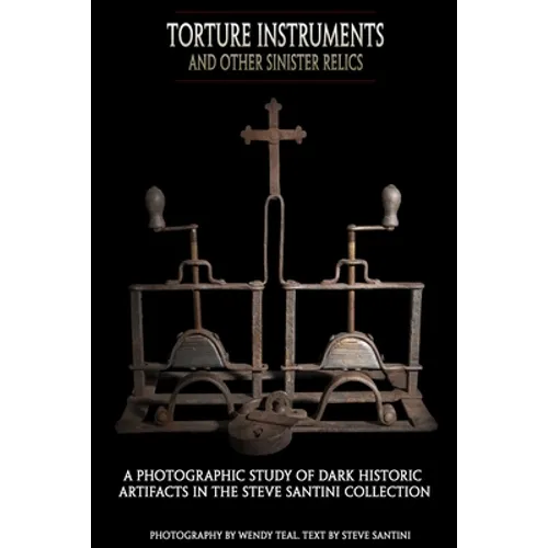 Torture Instruments and Other Sinister Relics: A photographic study of dark historic artifacts in the Steve Santini collection