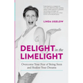 Delight In The Limelight: Overcome Your Fear of Being Seen and Realize Your Dreams