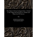 The Chain of Life in Geological Time: A Sketch of the Origin and Succession of Animals and Plants: By J. W. Dawson