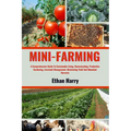 Mini Farming: A Comprehensive Guide To Sustainable Living, Homesteading, Productive Gardening, Livestock Management, Maximizing Yiel