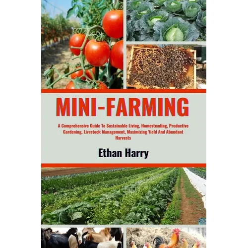 Mini Farming: A Comprehensive Guide To Sustainable Living, Homesteading, Productive Gardening, Livestock Management, Maximizing Yiel