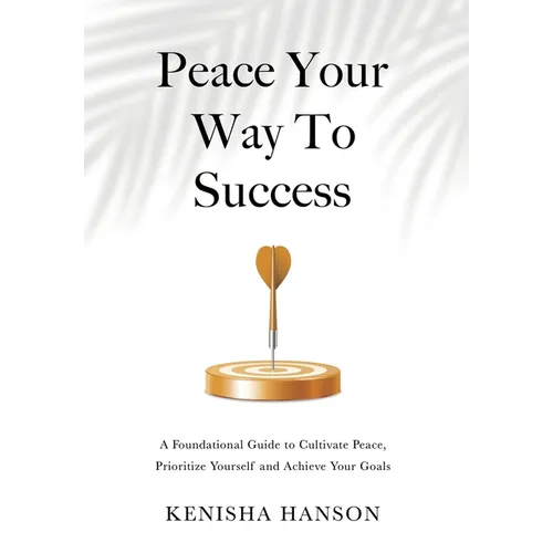 Peace Your Way to Success: A foundational guide to cultivate peace, prioritize yourself and achieve your goals