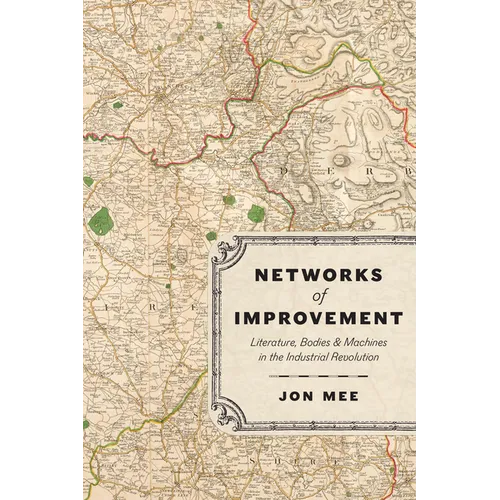 Networks of Improvement: Literature, Bodies, and Machines in the Industrial Revolution