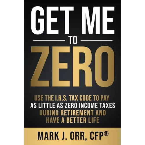 Get Me to ZERO: Use the 2022 I.R.S. Tax Code to Pay as Little as ZERO Income Taxes During Retirement and Have a Better Life