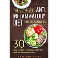 The Ultimate Anti Inflammatory Diet for Beginners: 30 Easy Recipes to Restore Health and Heal the Immune System