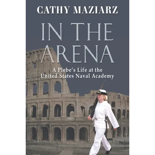 In the Arena: A Plebe's Life at the United States Naval Academy