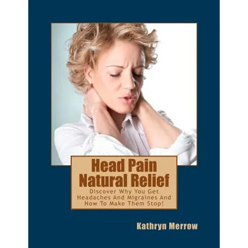 Head Pain Natural Relief: Discover Why You Get Headaches And Migraines And How To Make Them Stop!