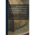 An Essay On Universal History, The Manners, And Spirit Of Nations: From The Reign Of Charlemaign To The Age Of Lewis Xiv
