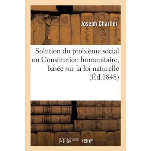 Solution Du Problème Social Ou Constitution Humanitaire: Basée Sur La Loi Naturelle Et Précédée de l'Exposé Des Motifs