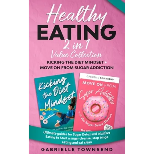 Healthy Eating 2 In 1 Value Collection: Ultimate guides for Sugar Detox and Intuitive Eating to Start a sugar cleanse, stop binge eating and eat clean