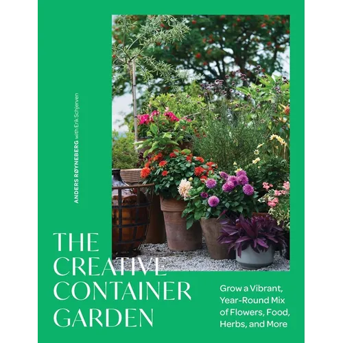 The Creative Container Garden: Grow a Vibrant, Year-Round Mix of Flowers, Food, Herbs, and More