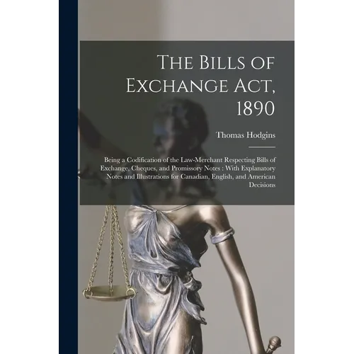 The Bills of Exchange Act, 1890: Being a Codification of the Law-Merchant Respecting Bills of Exchange, Cheques, and Promissory Notes: With Explanator