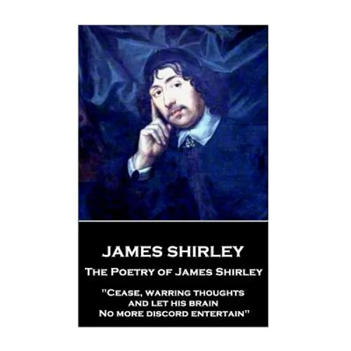 The Poetry of James Shirley: "Cease, warring thoughts, and let his brain No more discord entertain"