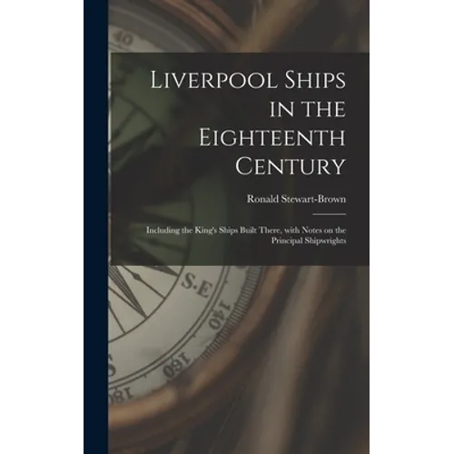 Liverpool Ships in the Eighteenth Century: Including the King's Ships Built There, With Notes on the Principal Shipwrights