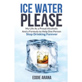 Ice Water Please: My Life As a Proud Alcoholic And a Formula to Help One Person Stop Drinking Forever