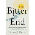 The Bitter End: How to Leave the Undesired Behind and Live the Life You Want