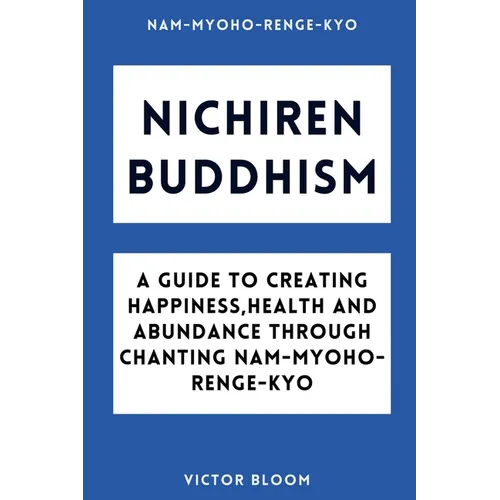 Nichiren Buddhism: A Guide to Creating Happiness, Health and Abundance Through Chanting Nam-Myoho-Renge-Kyo