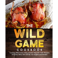 The Wild Game Cookbook for Anglers and Hunters: Cooking Tasty Recipes of Game, Birds, Fish and Etc. with your Smoker and Grill