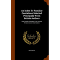 An Index To Familiar Quotations Selected Principally From British Authors: With Parallel Passages From Various Writers Ancient And Modern