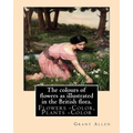 The colours of flowers as illustrated in the British flora. By: Grant Allen: Flowers -- Color, Plants -- Color