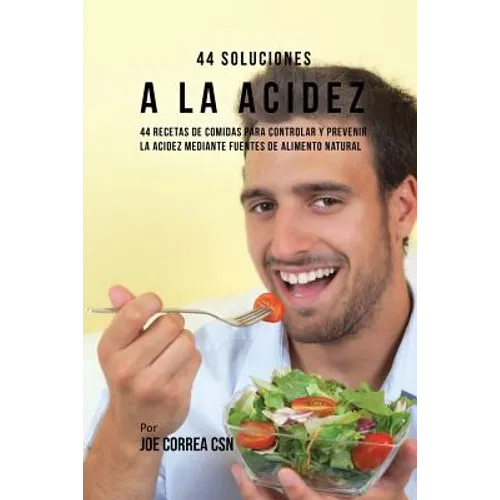 44 Soluciones A La Acidez: 44 Recetas De Comidas Para Controlar Y Prevenir La Acidez Mediante Fuentes De Alimento Natural