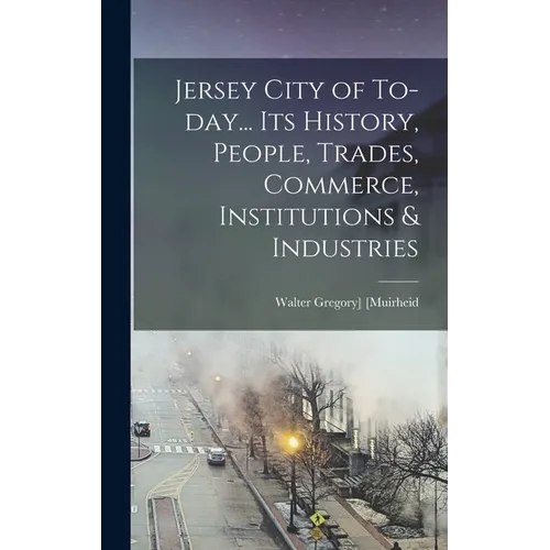 Jersey City of To-day... Its History, People, Trades, Commerce, Institutions & Industries