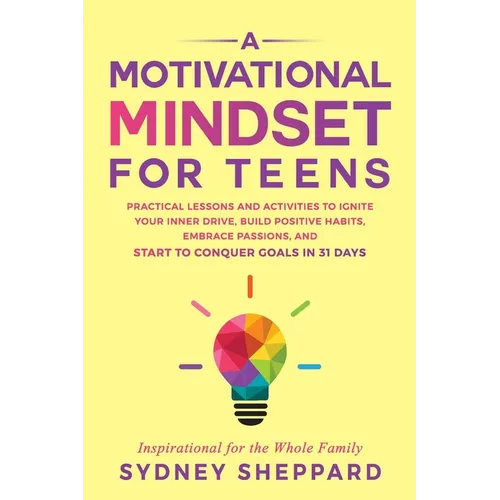 A Motivational Mindset for Teens: Practical Lessons and Activities to Ignite your Inner Drive, Build Positve Habits. Embrace Passions, and Start to Co